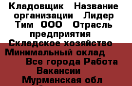 Кладовщик › Название организации ­ Лидер Тим, ООО › Отрасль предприятия ­ Складское хозяйство › Минимальный оклад ­ 15 000 - Все города Работа » Вакансии   . Мурманская обл.,Апатиты г.